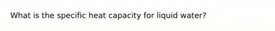 What is the specific heat capacity for liquid water?