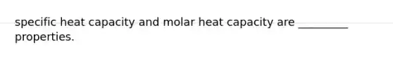 specific heat capacity and molar heat capacity are _________ properties.