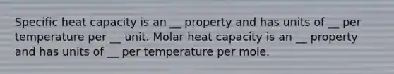 Specific heat capacity is an __ property and has units of __ per temperature per __ unit. Molar heat capacity is an __ property and has units of __ per temperature per mole.