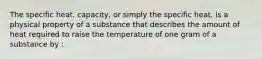 The specific heat, capacity, or simply the specific heat, is a physical property of a substance that describes the amount of heat required to raise the temperature of one gram of a substance by :