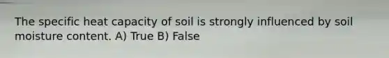 The specific heat capacity of soil is strongly influenced by soil moisture content. A) True B) False