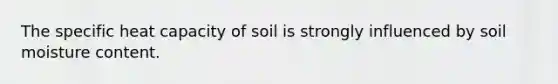 The specific heat capacity of soil is strongly influenced by soil moisture content.