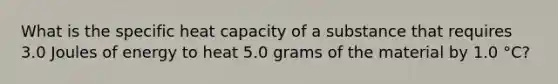 What is the specific heat capacity of a substance that requires 3.0 Joules of energy to heat 5.0 grams of the material by 1.0 °C?