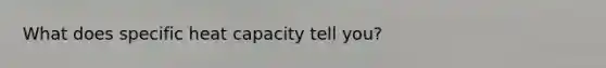 What does specific heat capacity tell you?