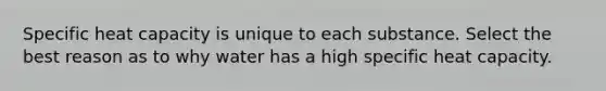 Specific heat capacity is unique to each substance. Select the best reason as to why water has a high specific heat capacity.