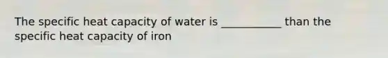 The specific heat capacity of water is ___________ than the specific heat capacity of iron