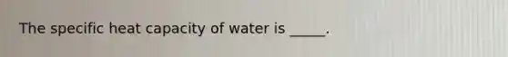 The specific heat capacity of water is _____.