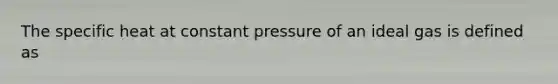 The specific heat at constant pressure of an ideal gas is defined as