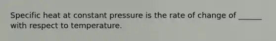 Specific heat at constant pressure is the rate of change of ______ with respect to temperature.