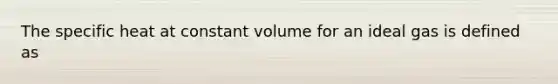 The specific heat at constant volume for an ideal gas is defined as