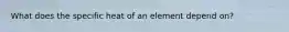 What does the specific heat of an element depend on?