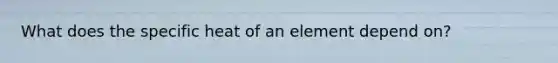 What does the specific heat of an element depend on?