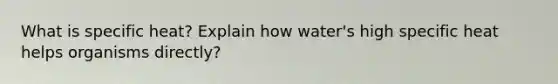 What is specific heat? Explain how water's high specific heat helps organisms directly?