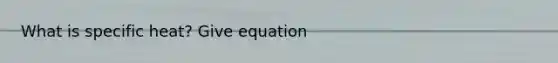 What is specific heat? Give equation