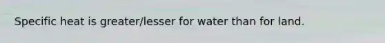 Specific heat is greater/lesser for water than for land.