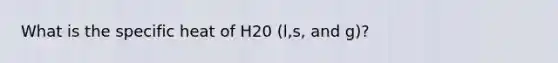 What is the specific heat of H20 (l,s, and g)?