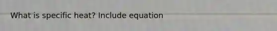 What is specific heat? Include equation