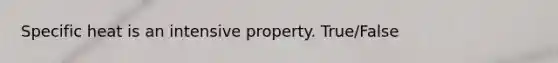 Specific heat is an intensive property. True/False