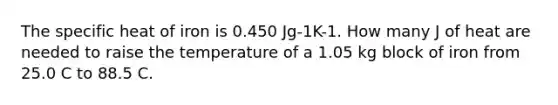 The specific heat of iron is 0.450 Jg-1K-1. How many J of heat are needed to raise the temperature of a 1.05 kg block of iron from 25.0 C to 88.5 C.