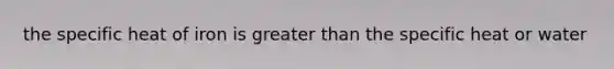 the specific heat of iron is <a href='https://www.questionai.com/knowledge/ktgHnBD4o3-greater-than' class='anchor-knowledge'>greater than</a> the specific heat or water