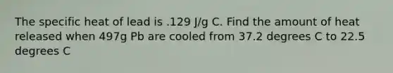 The specific heat of lead is .129 J/g C. Find the amount of heat released when 497g Pb are cooled from 37.2 degrees C to 22.5 degrees C