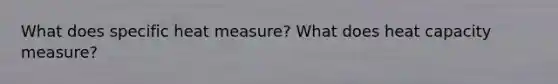 What does specific heat measure? What does heat capacity measure?