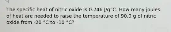 The specific heat of nitric oxide is 0.746 J/g°C. How many joules of heat are needed to raise the temperature of 90.0 g of nitric oxide from -20 °C to -10 °C?