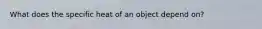 What does the specific heat of an object depend on?