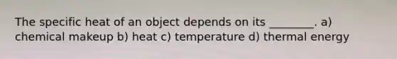 The specific heat of an object depends on its ________. a) chemical makeup b) heat c) temperature d) thermal energy