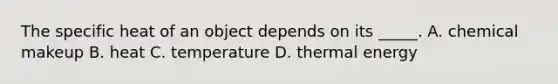 The specific heat of an object depends on its _____. A. chemical makeup B. heat C. temperature D. thermal energy