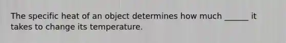 The specific heat of an object determines how much ______ it takes to change its temperature.