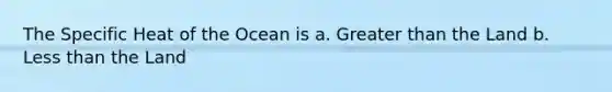 The Specific Heat of the Ocean is a. Greater than the Land b. Less than the Land