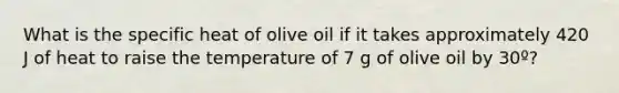 What is the specific heat of olive oil if it takes approximately 420 J of heat to raise the temperature of 7 g of olive oil by 30º?