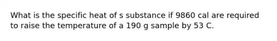 What is the specific heat of s substance if 9860 cal are required to raise the temperature of a 190 g sample by 53 C.