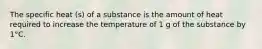 The specific heat (s) of a substance is the amount of heat required to increase the temperature of 1 g of the substance by 1°C.