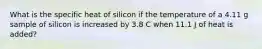 What is the specific heat of silicon if the temperature of a 4.11 g sample of silicon is increased by 3.8 C when 11.1 J of heat is added?