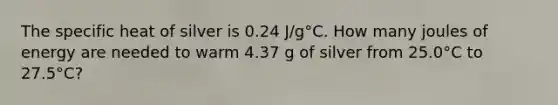 The specific heat of silver is 0.24 J/g°C. How many joules of energy are needed to warm 4.37 g of silver from 25.0°C to 27.5°C?