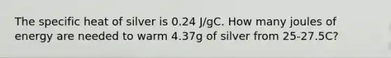 The specific heat of silver is 0.24 J/gC. How many joules of energy are needed to warm 4.37g of silver from 25-27.5C?