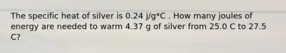 The specific heat of silver is 0.24 j/g*C . How many joules of energy are needed to warm 4.37 g of silver from 25.0 C to 27.5 C?