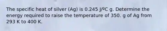 The specific heat of silver (Ag) is 0.245 J/ºC g. Determine the energy required to raise the temperature of 350. g of Ag from 293 K to 400 K.