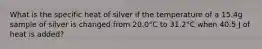 What is the specific heat of silver if the temperature of a 15.4g sample of silver is changed from 20.0°C to 31.2°C when 40.5 J of heat is added?