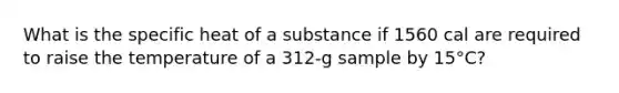 What is the specific heat of a substance if 1560 cal are required to raise the temperature of a 312-g sample by 15°C?