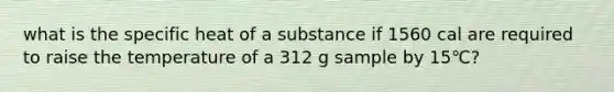 what is the specific heat of a substance if 1560 cal are required to raise the temperature of a 312 g sample by 15℃?