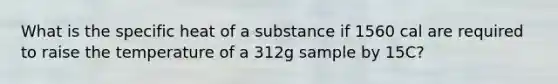 What is the specific heat of a substance if 1560 cal are required to raise the temperature of a 312g sample by 15C?