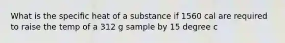 What is the specific heat of a substance if 1560 cal are required to raise the temp of a 312 g sample by 15 degree c