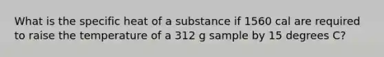 What is the specific heat of a substance if 1560 cal are required to raise the temperature of a 312 g sample by 15 degrees C?