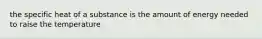 the specific heat of a substance is the amount of energy needed to raise the temperature