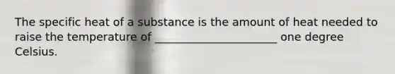 The specific heat of a substance is the amount of heat needed to raise the temperature of ______________________ one degree Celsius.