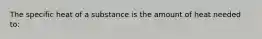 The specific heat of a substance is the amount of heat needed to: