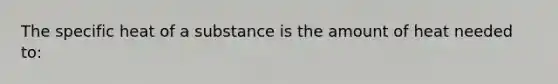 The specific heat of a substance is the amount of heat needed to: